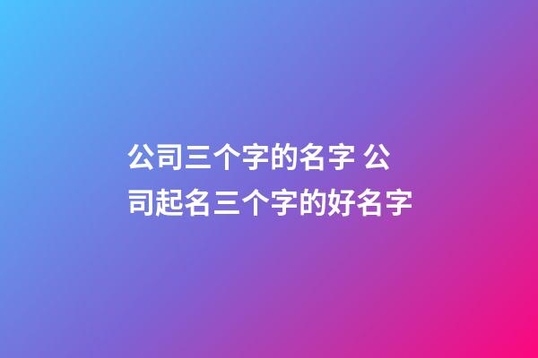 公司三个字的名字 公司起名三个字的好名字